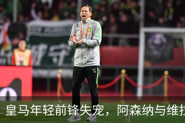 皇马年轻前锋失宠，阿森纳与维拉争抢大戏上演